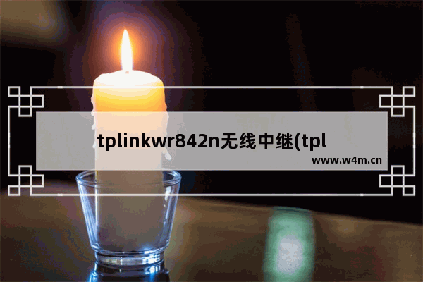 tplinkwr842n无线中继(tplinkwr886n无线中继)