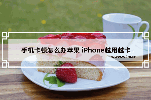 手机卡顿怎么办苹果 iPhone越用越卡顿加快运行小妙招