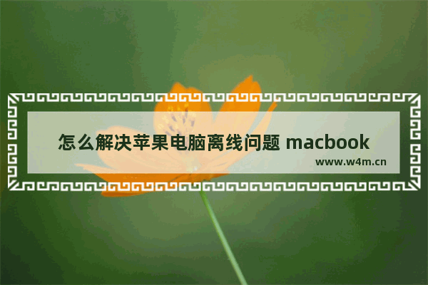 怎么解决苹果电脑离线问题 macbook离线怎么恢复