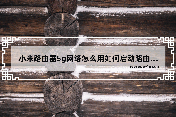 小米路由器5g网络怎么用如何启动路由器的5g网络功能(小米路由器如何开5g)