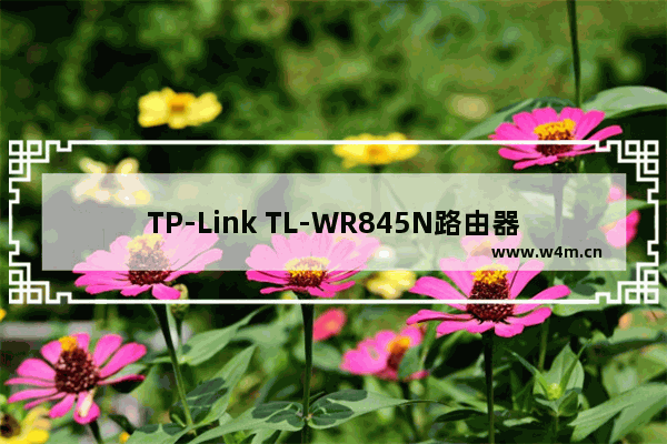 TP-Link TL-WR845N路由器固件升级步骤详解