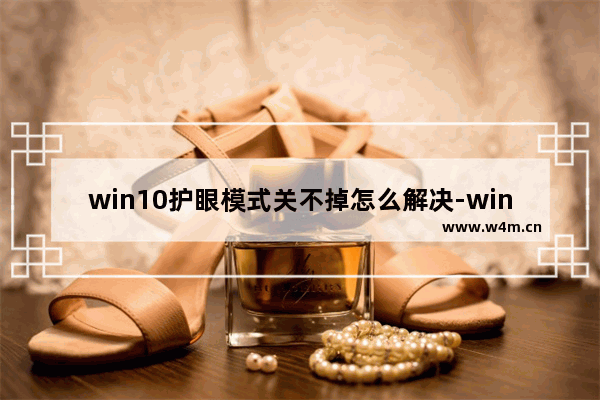 win10护眼模式关不掉怎么解决-win10护眼模式关闭方法