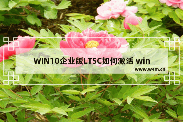 WIN10企业版LTSC如何激活 win10企业版ltsc激活密钥(亲测有效)