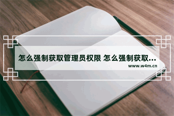 怎么强制获取管理员权限 怎么强制获取管理员权限呢