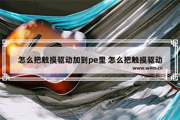 怎么把触摸驱动加到pe里 怎么把触摸驱动加到pe里面