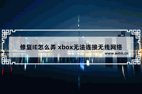 修复IE怎么弄 xbox无法连接无线网络