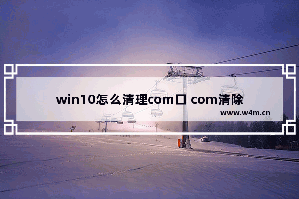 win10怎么清理com口 com清除