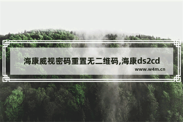 海康威视密码重置无二维码,海康ds2cd3t25d初始密码