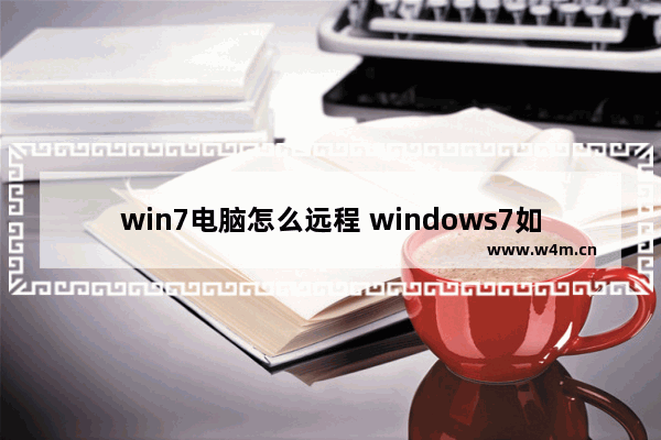 win7电脑怎么远程 windows7如何远程操控电脑