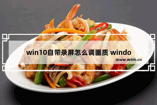 win10自带录屏怎么调画质 windows自带录屏怎么调画质