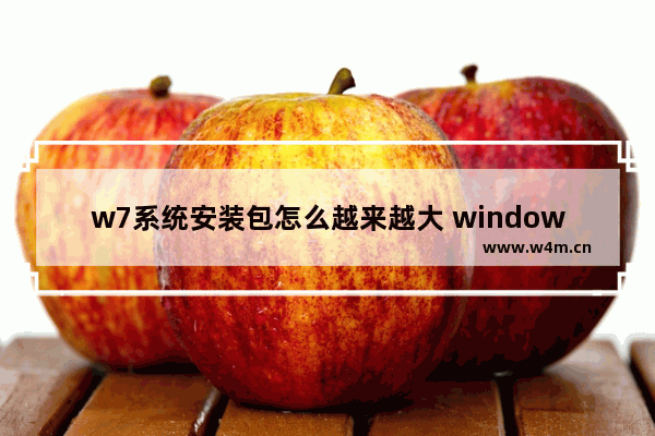 w7系统安装包怎么越来越大 window7系统安装包