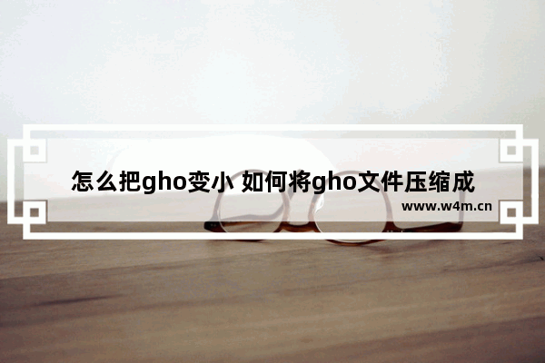 怎么把gho变小 如何将gho文件压缩成最小