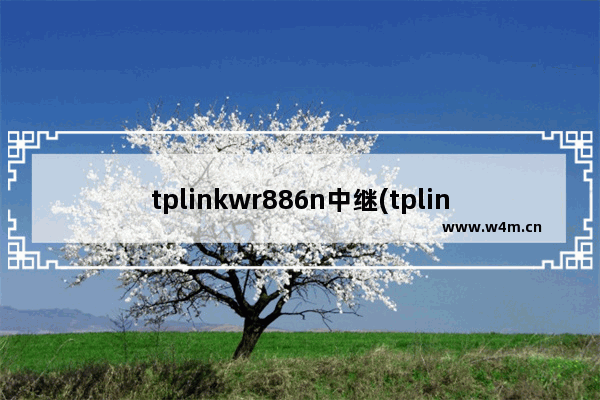 tplinkwr886n中继(tplinkwr886n设置无线中继)