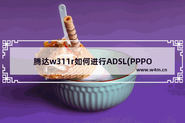 腾达w311r如何进行ADSL(PPPOE)连接【教程】