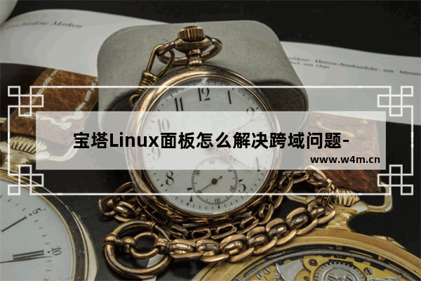 宝塔Linux面板怎么解决跨域问题-