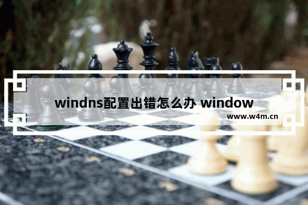 windns配置出错怎么办 windows配置错误