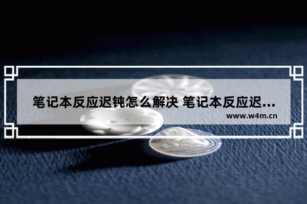 笔记本反应迟钝怎么解决 笔记本反应迟钝怎么解决方法