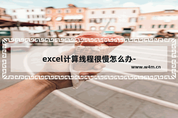 excel计算线程很慢怎么办-