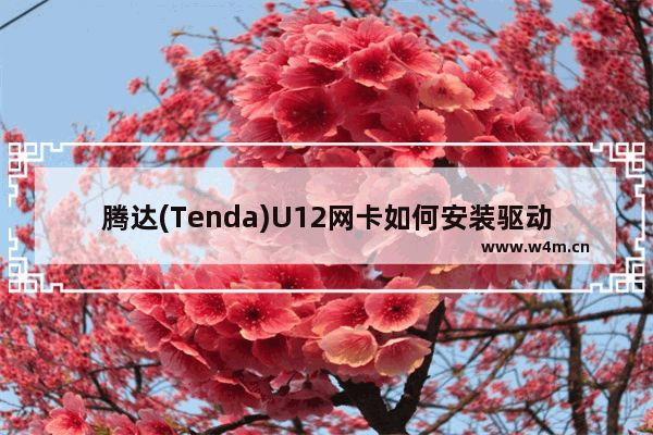 腾达(Tenda)U12网卡如何安装驱动？腾达U12无线网卡驱动上网设置方法