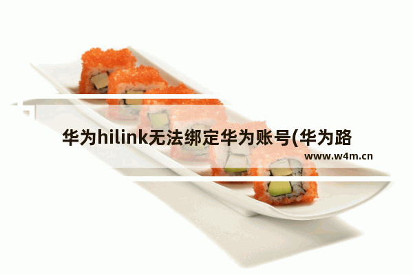 华为hilink无法绑定华为账号(华为路由器怎么绑定智慧生活)