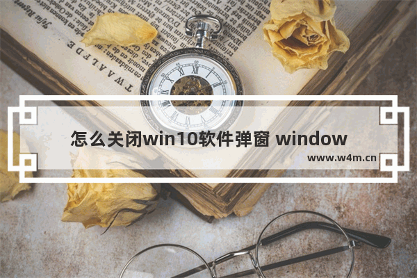 怎么关闭win10软件弹窗 window10软件弹窗怎么关闭