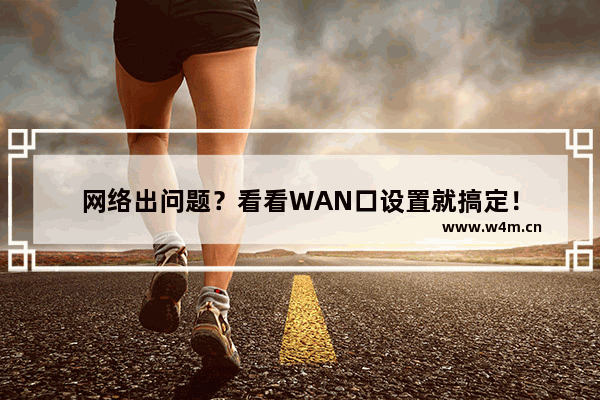 网络出问题？看看WAN口设置就搞定！