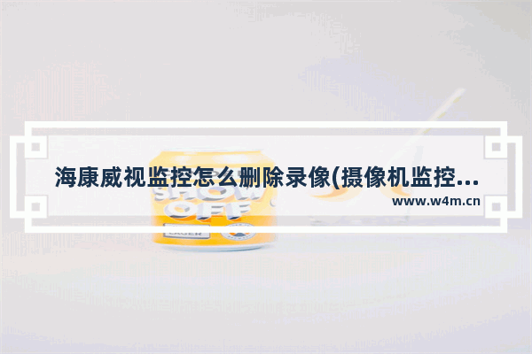 海康威视监控怎么删除录像(摄像机监控怎么删除)