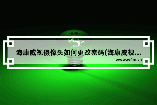 海康威视摄像头如何更改密码(海康威视摄像机怎么修改密码)