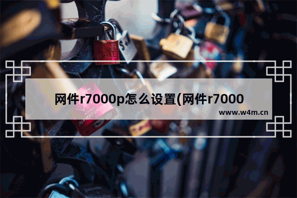 网件r7000p怎么设置(网件r7000还值得入手吗)