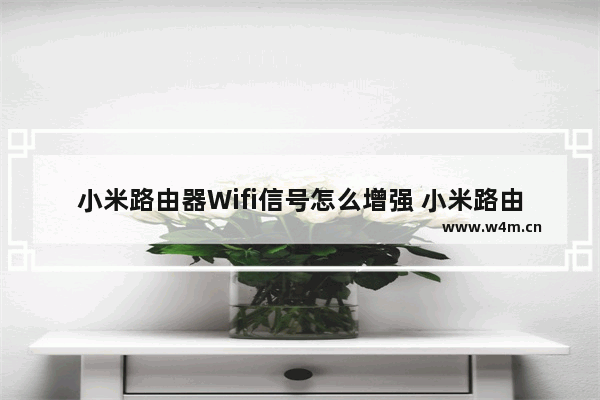 小米路由器Wifi信号怎么增强 小米路由器Wifi信号增强方法【详解】