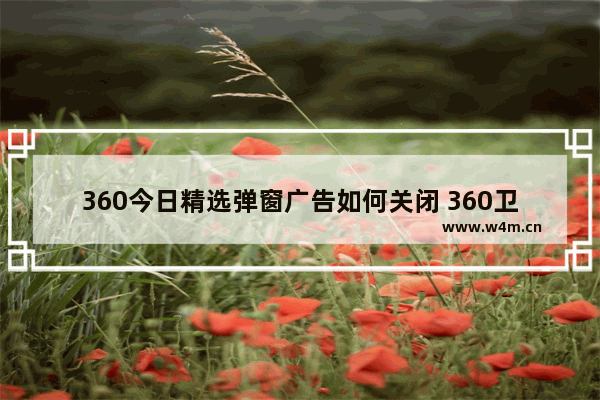 360今日精选弹窗广告如何关闭 360卫士精选弹窗广告怎么关闭