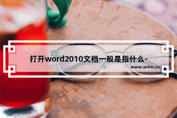 打开word2010文档一般是指什么-