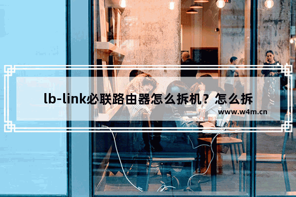 lb-link必联路由器怎么拆机？怎么拆lb-link必联路由器