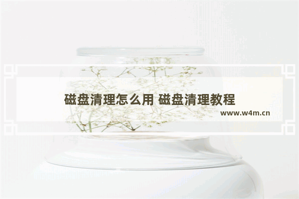 磁盘清理怎么用 磁盘清理教程