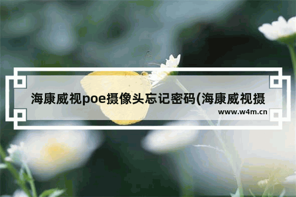 海康威视poe摄像头忘记密码(海康威视摄像头忘记密码了怎么办)