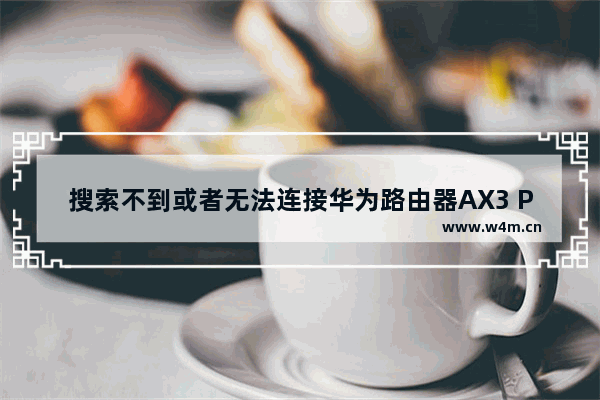 搜索不到或者无法连接华为路由器AX3 Pro的Wi-Fi怎么办？