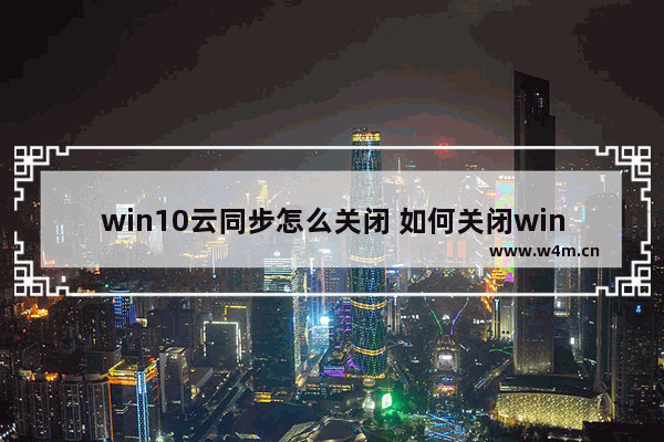 win10云同步怎么关闭 如何关闭win10云同步