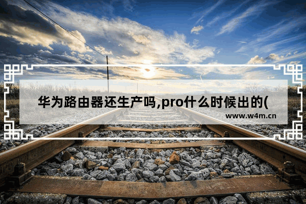 华为路由器还生产吗,pro什么时候出的(华为路由器pro3啥时候出来)