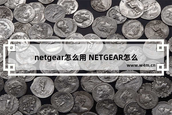 netgear怎么用 NETGEAR怎么用手机设置