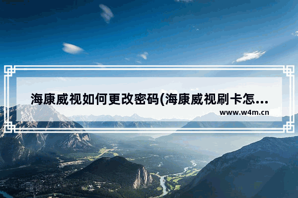 海康威视如何更改密码(海康威视刷卡怎么设置)