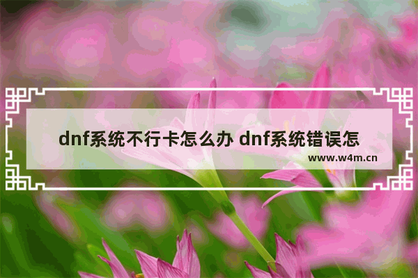 dnf系统不行卡怎么办 dnf系统错误怎么办