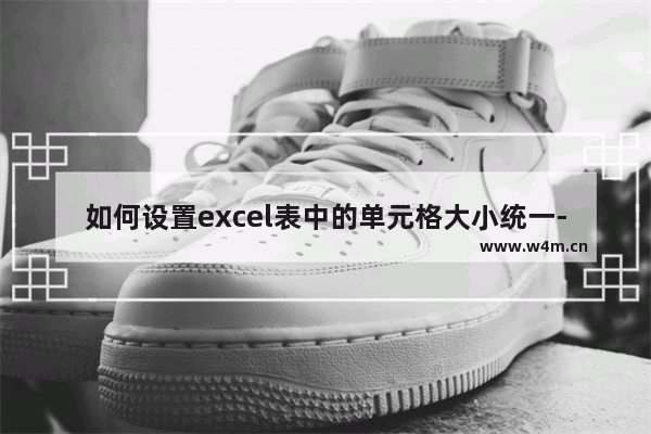 如何设置excel表中的单元格大小统一-