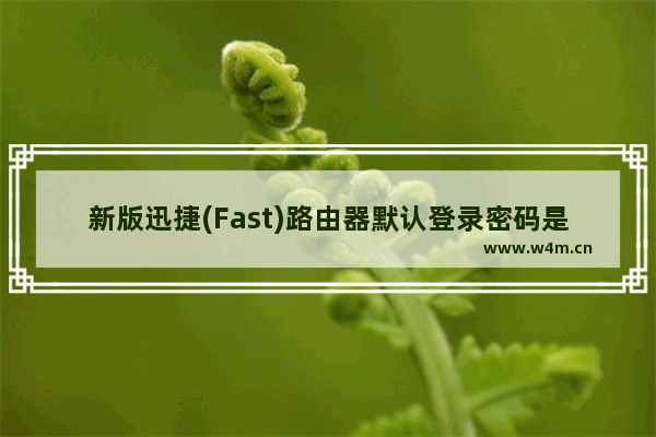 新版迅捷(Fast)路由器默认登录密码是多少？