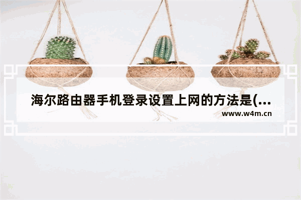 海尔路由器手机登录设置上网的方法是(海尔的路由器手机怎么样设置)