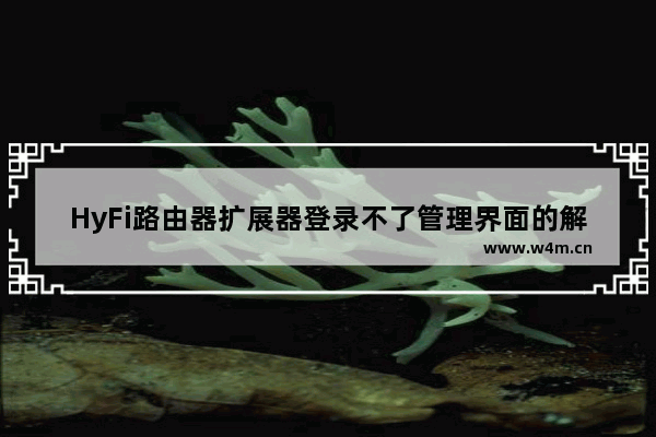 HyFi路由器扩展器登录不了管理界面的解决方法