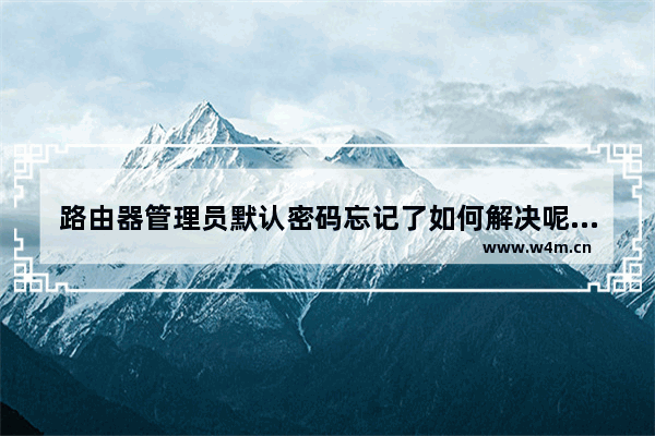 路由器管理员默认密码忘记了如何解决呢(路由器管理员登录密码忘记了怎么办)