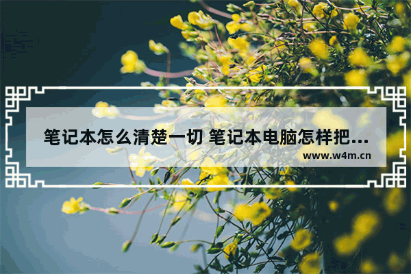 笔记本怎么清楚一切 笔记本电脑怎样把里面的所有清干净