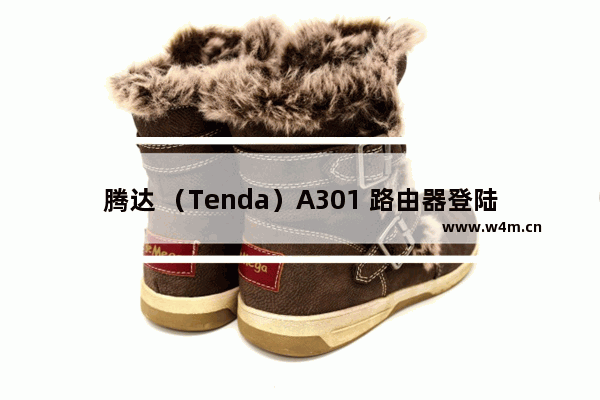 腾达 （Tenda）A301 路由器登陆设置界面无法登录问题解决方案