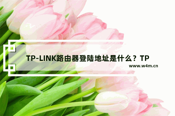 TP-LINK路由器登陆地址是什么？TP-LINK登录网址汇总【图解】