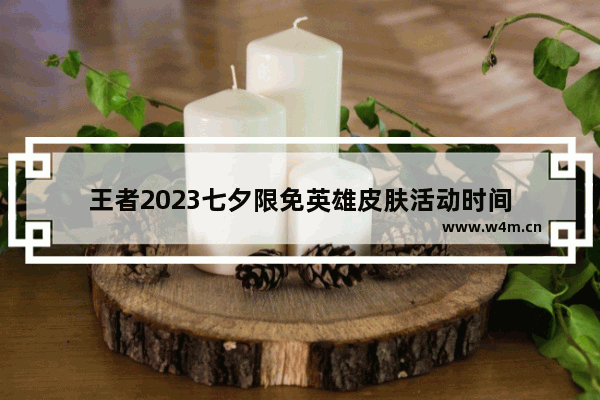 王者2023七夕限免英雄皮肤活动时间